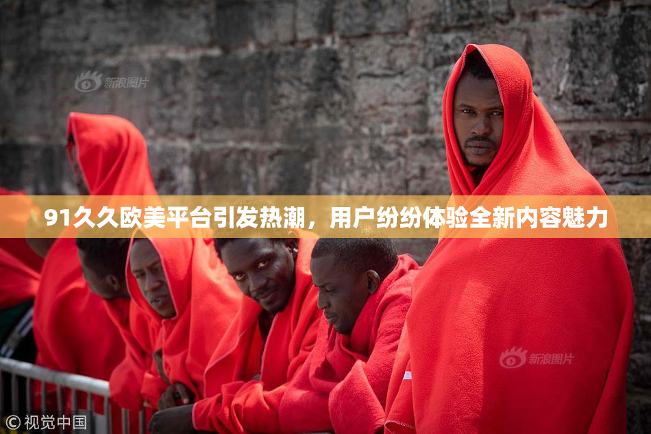 91久久欧美平台引发热潮，用户纷纷体验全新内容魅力