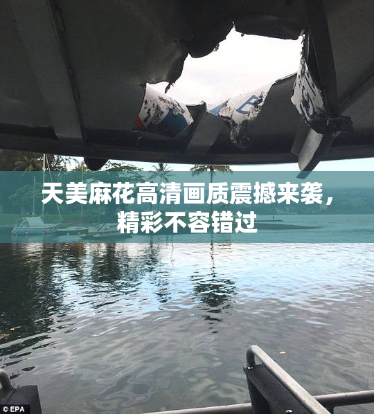 天美麻花高清画质震撼来袭，精彩不容错过