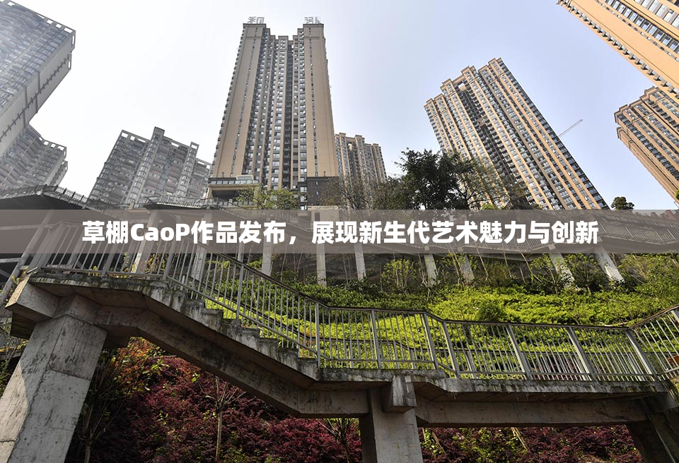 草棚CaoP作品发布，展现新生代艺术魅力与创新