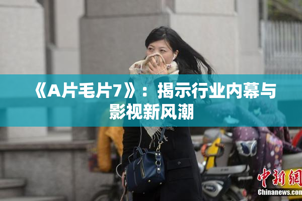 《A片毛片7》：揭示行业内幕与影视新风潮