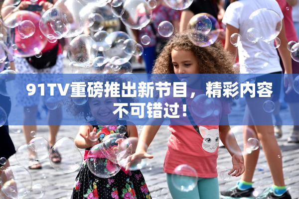 91TV重磅推出新节目，精彩内容不可错过！