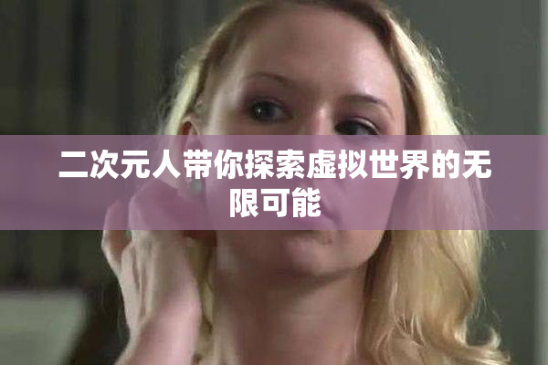 二次元人带你探索虚拟世界的无限可能