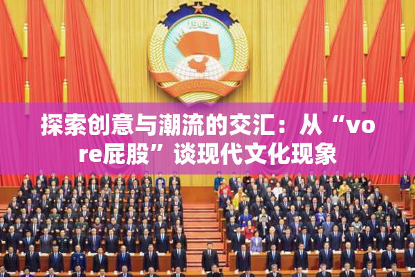 探索创意与潮流的交汇：从“vore屁股”谈现代文化现象
