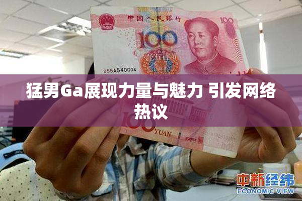 猛男Ga展现力量与魅力 引发网络热议