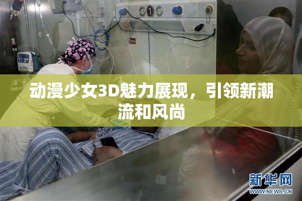动漫少女3D魅力展现，引领新潮流和风尚