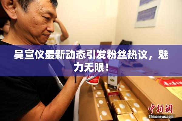 吴宣仪最新动态引发粉丝热议，魅力无限！