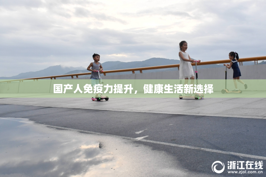 国产人免疫力提升，健康生活新选择