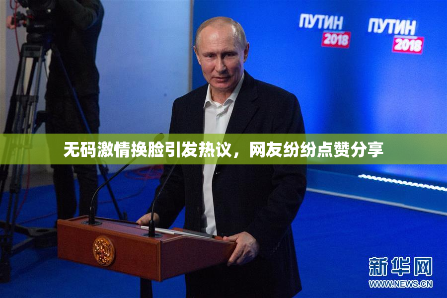 无码激情换脸引发热议，网友纷纷点赞分享