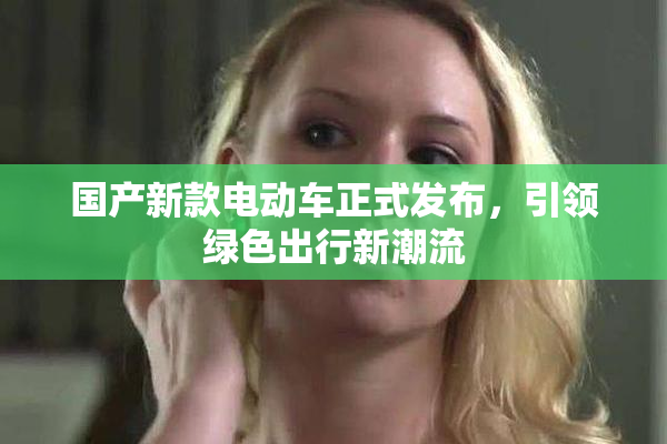 国产新款电动车正式发布，引领绿色出行新潮流