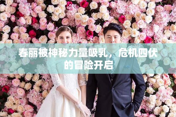 春丽被神秘力量吸乳，危机四伏的冒险开启