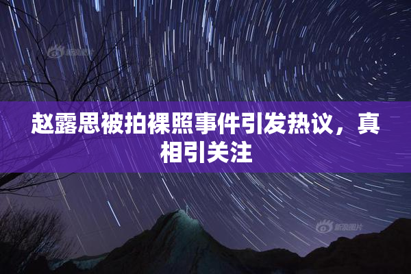 赵露思被拍裸照事件引发热议，真相引关注