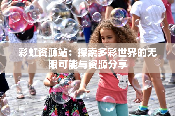 彩虹资源站：探索多彩世界的无限可能与资源分享