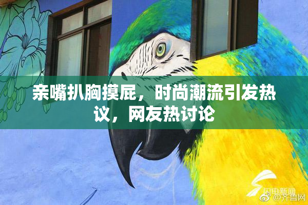 亲嘴扒胸摸屁，时尚潮流引发热议，网友热讨论