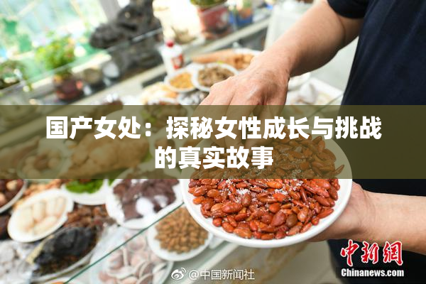 国产女处：探秘女性成长与挑战的真实故事