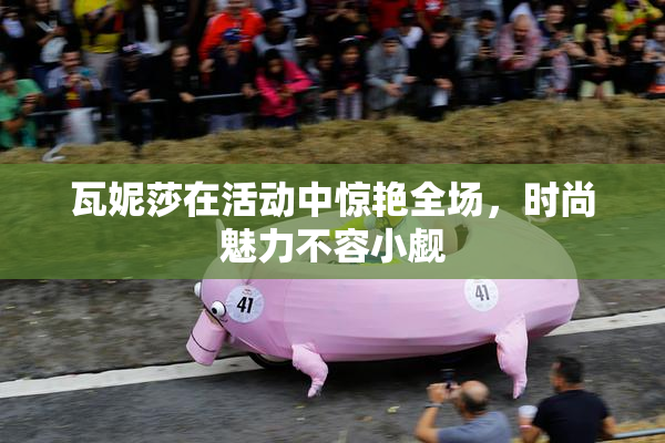 瓦妮莎在活动中惊艳全场，时尚魅力不容小觑