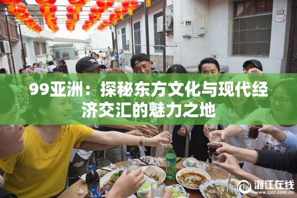 99亚洲：探秘东方文化与现代经济交汇的魅力之地