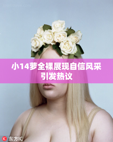 小14萝全裸展现自信风采引发热议