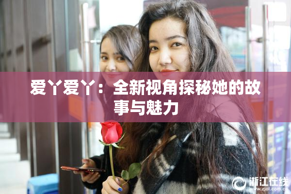 爱丫爱丫：全新视角探秘她的故事与魅力