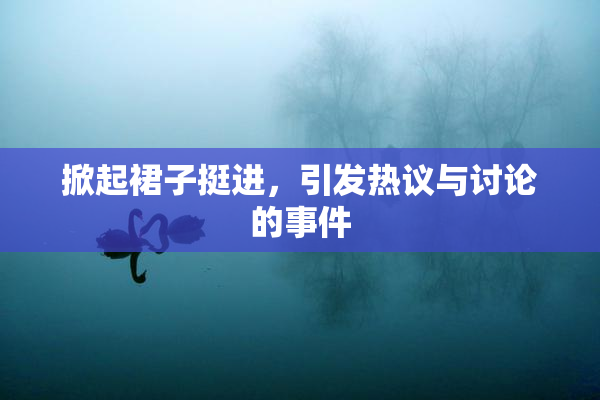 掀起裙子挺进，引发热议与讨论的事件