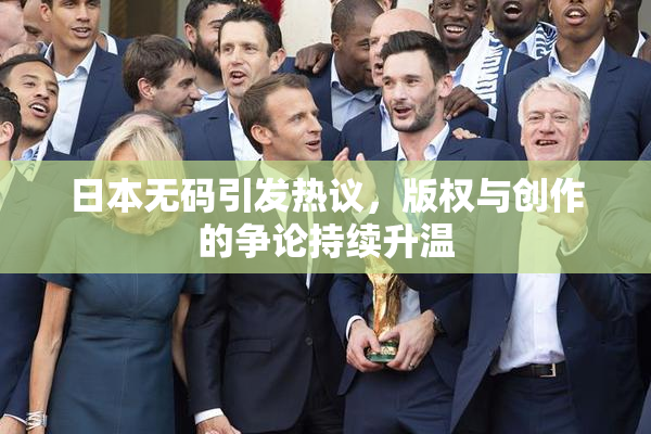 日本无码引发热议，版权与创作的争论持续升温