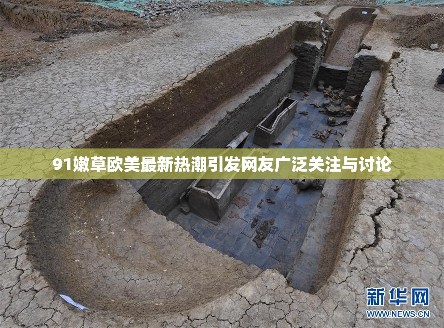 91嫩草欧美最新热潮引发网友广泛关注与讨论