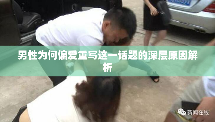 男性为何偏爱重写这一话题的深层原因解析