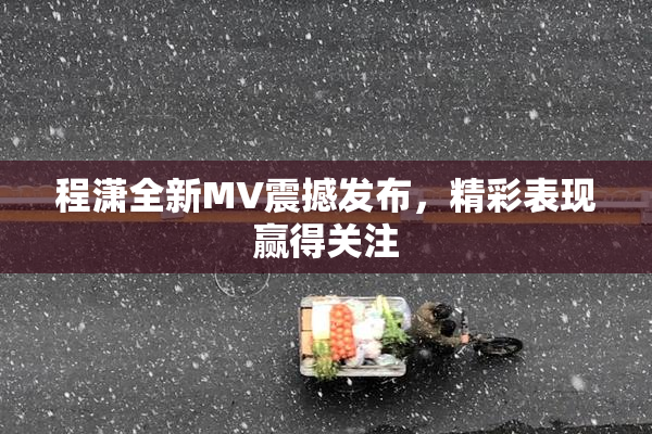 程潇全新MV震撼发布，精彩表现赢得关注