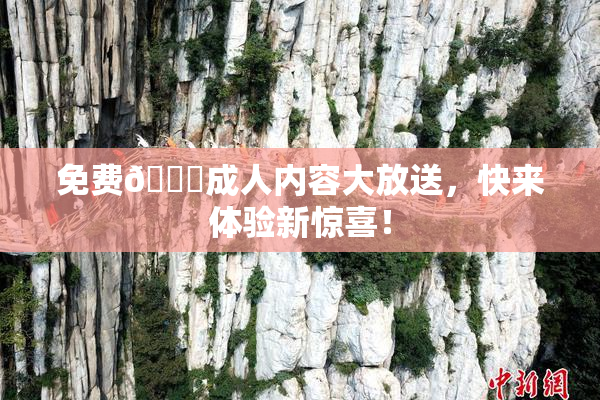 免费🔞成人内容大放送，快来体验新惊喜！