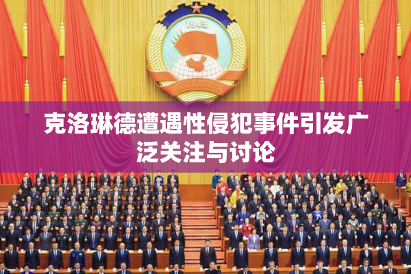 克洛琳德遭遇性侵犯事件引发广泛关注与讨论