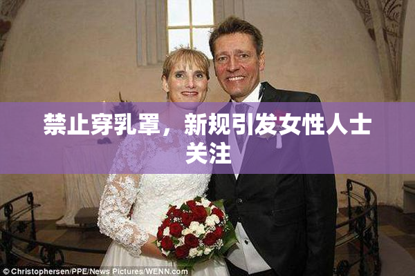 禁止穿乳罩，新规引发女性人士关注