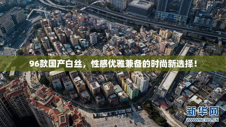 96款国产白丝，性感优雅兼备的时尚新选择！