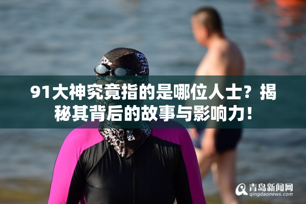 91大神究竟指的是哪位人士？揭秘其背后的故事与影响力！