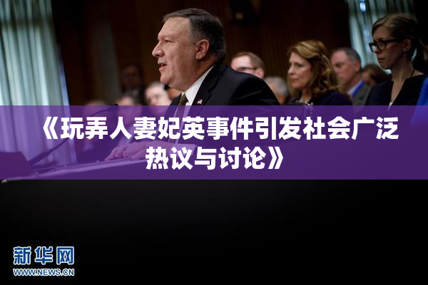 《玩弄人妻妃英事件引发社会广泛热议与讨论》