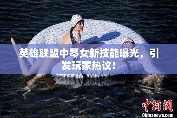 英雄联盟中琴女新技能曝光，引发玩家热议！