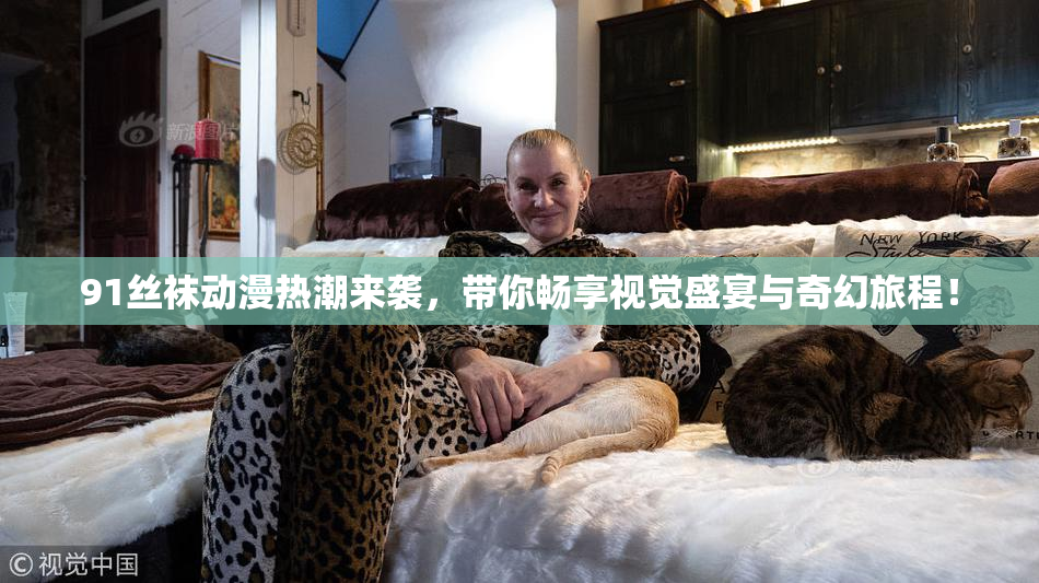 91丝袜动漫热潮来袭，带你畅享视觉盛宴与奇幻旅程！