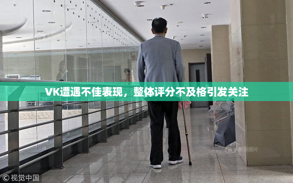 VK遭遇不佳表现，整体评分不及格引发关注