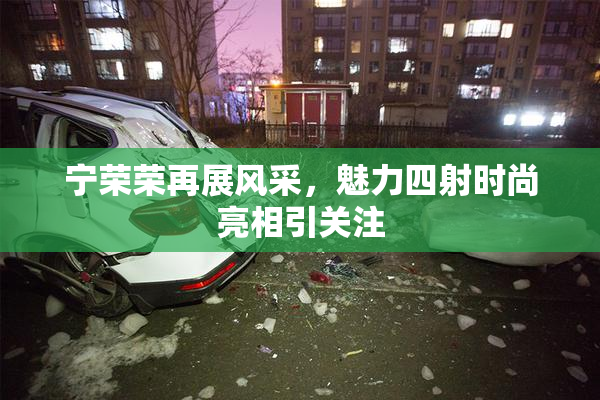 宁荣荣再展风采，魅力四射时尚亮相引关注