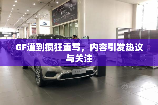 GF遭到疯狂重写，内容引发热议与关注