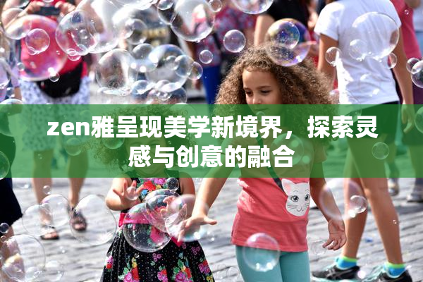zen雅呈现美学新境界，探索灵感与创意的融合
