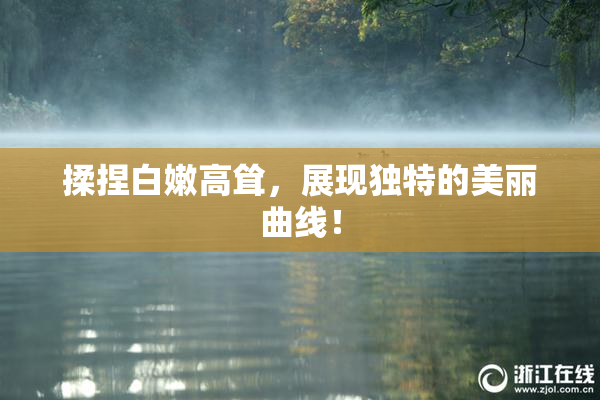揉捏白嫩高耸，展现独特的美丽曲线！