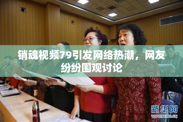 销魂视频79引发网络热潮，网友纷纷围观讨论