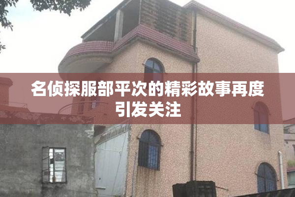 名侦探服部平次的精彩故事再度引发关注