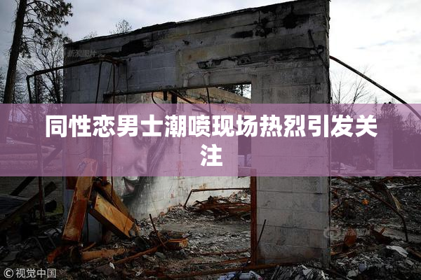 同性恋男士潮喷现场热烈引发关注