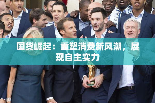 国货崛起：重塑消费新风潮，展现自主实力