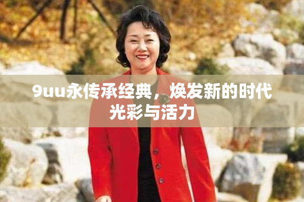 9uu永传承经典，焕发新的时代光彩与活力