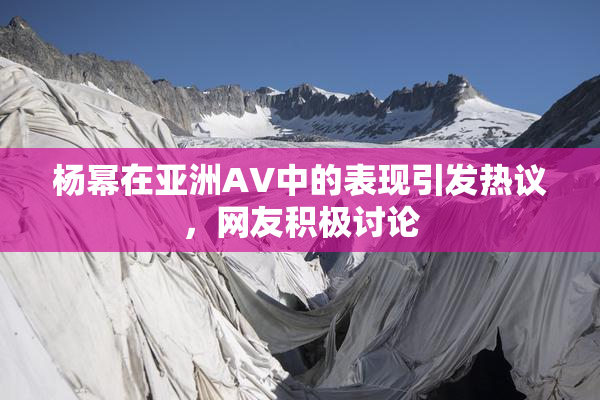 杨幂在亚洲AV中的表现引发热议，网友积极讨论