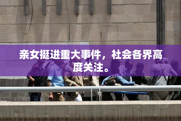 亲女挺进重大事件，社会各界高度关注。