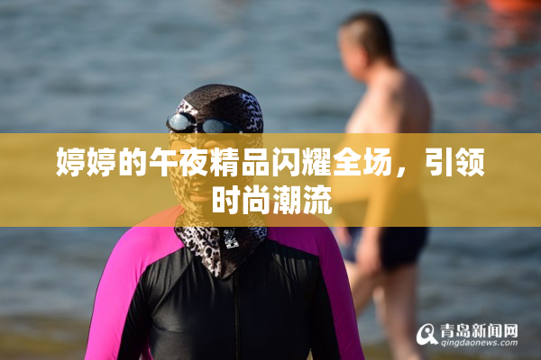 婷婷的午夜精品闪耀全场，引领时尚潮流