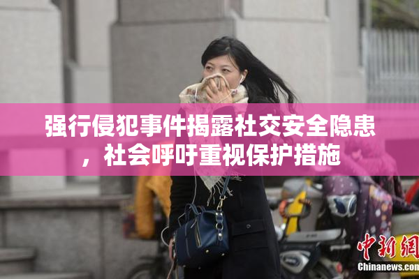 强行侵犯事件揭露社交安全隐患，社会呼吁重视保护措施