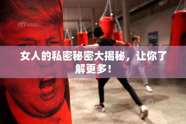 女人的私密秘密大揭秘，让你了解更多！